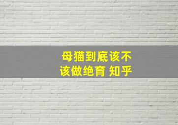 母猫到底该不该做绝育 知乎